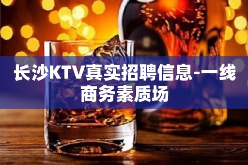 长沙KTV真实招聘信息-一线商务素质场