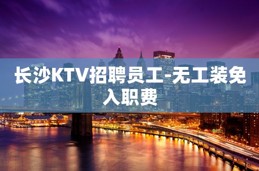 长沙KTV招聘员工-无工装免入职费