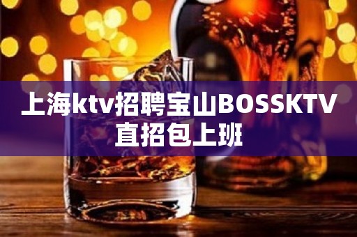 上海ktv招聘宝山BOSSKTV直招包上班
