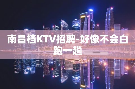南昌档KTV招聘-好像不会白跑一趟