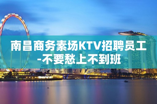 南昌商务素场KTV招聘员工-不要愁上不到班