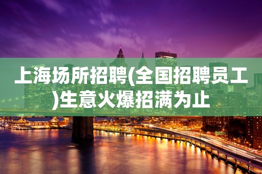 上海场所招聘(全国招聘员工)生意火爆招满为止