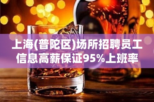 上海(普陀区)场所招聘员工信息高薪保证95%上班率