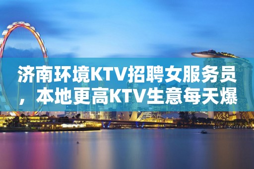 济南环境KTV招聘女服务员，本地更高KTV生意每天爆满