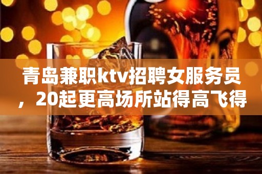 青岛兼职ktv招聘女服务员，20起更高场所站得高飞得远