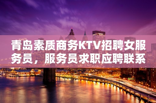 青岛素质商务KTV招聘女服务员，服务员求职应聘联系