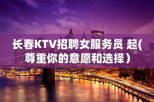 长春KTV招聘女服务员 起(尊重你的意愿和选择）