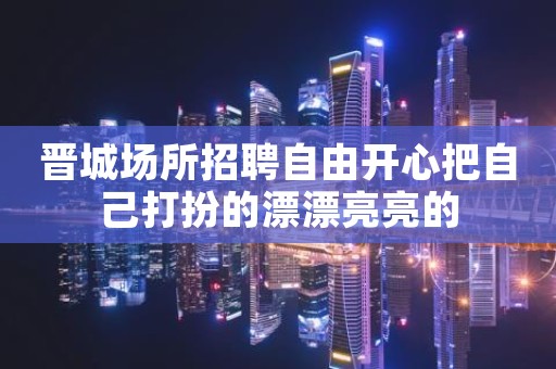 晋城场所招聘自由开心把自己打扮的漂漂亮亮的