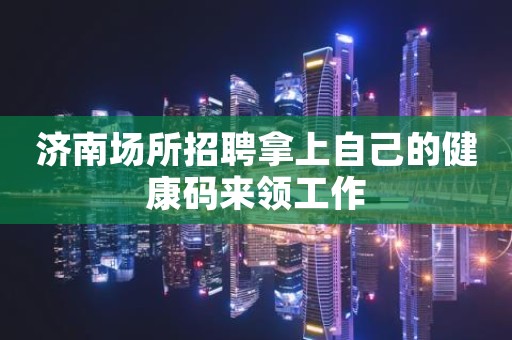 济南场所招聘拿上自己的健康码来领工作