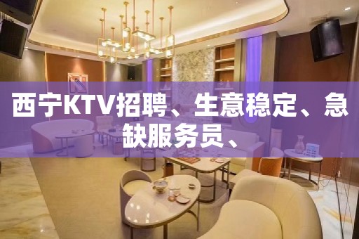 西宁KTV招聘、生意稳定、急缺服务员、
