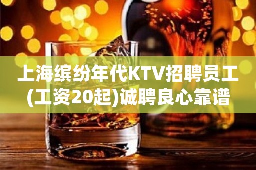 上海缤纷年代KTV招聘员工(工资20起)诚聘良心靠谱