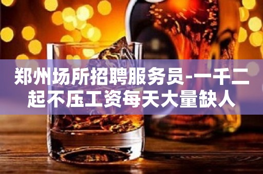 郑州场所招聘服务员-一千二起不压工资每天大量缺人