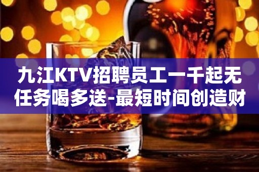 九江KTV招聘员工一千起无任务喝多送-最短时间创造财富