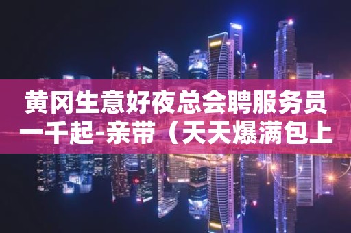 黄冈生意好夜总会聘服务员一千起-亲带（天天爆满包上班）