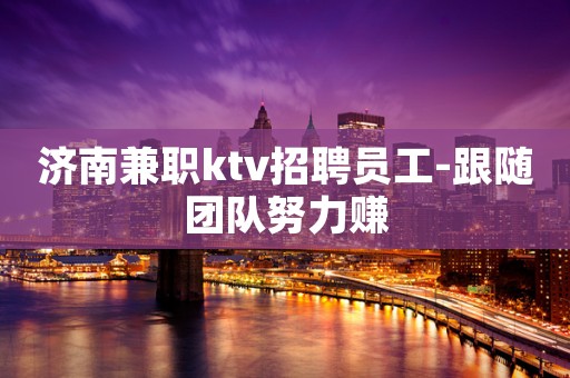 济南兼职ktv招聘员工-跟随团队努力赚