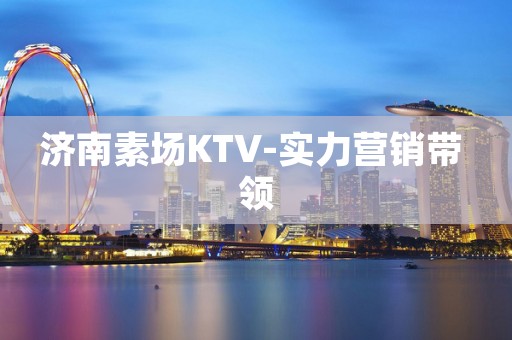 济南素场KTV-实力营销带 领