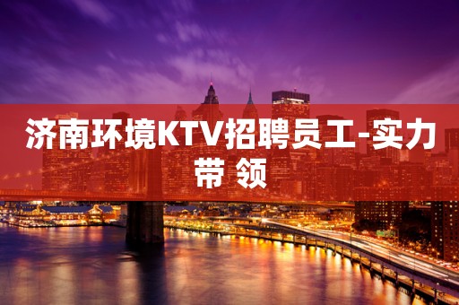 济南环境KTV招聘员工-实力带 领