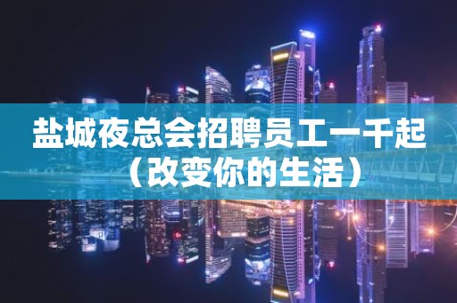 盐城夜总会招聘员工一千起（改变你的生活）
