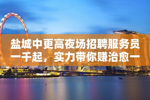 盐城中更高夜场招聘服务员一千起，实力带你赚治愈一切矫情