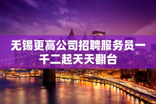 无锡更高公司招聘服务员一千二起天天翻台