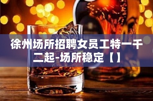 徐州场所招聘女员工特一千二起-场所稳定【】