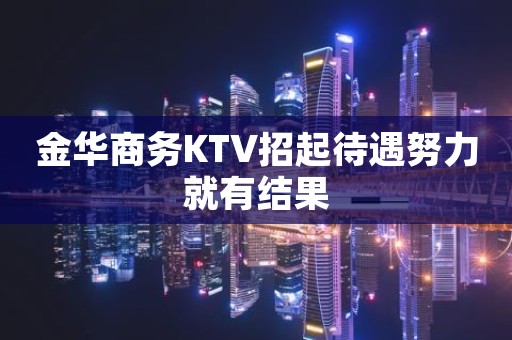 金华商务KTV招起待遇努力就有结果