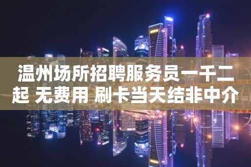 温州场所招聘服务员一千二起 无费用 刷卡当天结非中介