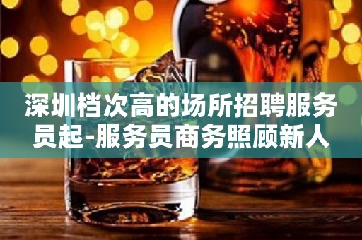 深圳档次高的场所招聘服务员起-服务员商务照顾新人