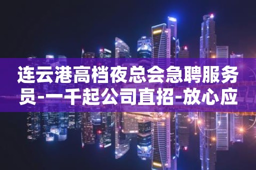 连云港高档夜总会急聘服务员-一千起公司直招-放心应聘