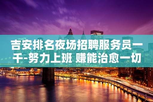 吉安排名夜场招聘服务员一千-努力上班 赚能治愈一切矫情