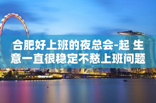 合肥好上班的夜总会-起 生意一直很稳定不愁上班问题