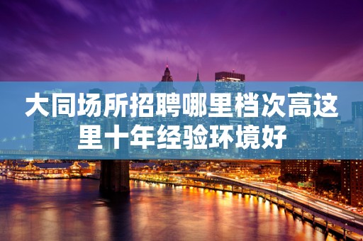 大同场所招聘哪里档次高这里十年经验环境好