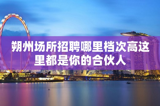 朔州场所招聘哪里档次高这里都是你的合伙人