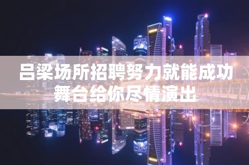 吕梁场所招聘努力就能成功舞台给你尽情演出