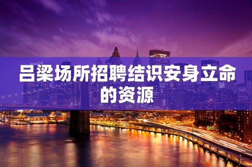 吕梁场所招聘结识安身立命的资源