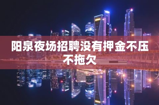 阳泉夜场招聘没有押金不压不拖欠