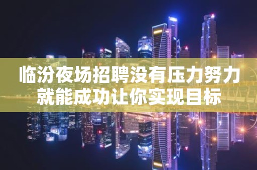 临汾夜场招聘没有压力努力就能成功让你实现目标