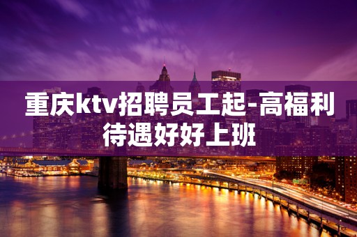 重庆ktv招聘员工起-高福利待遇好好上班