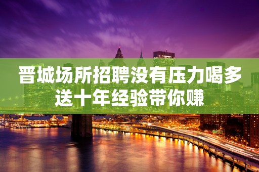 晋城场所招聘没有压力喝多送十年经验带你赚