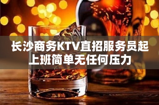 长沙商务KTV直招服务员起上班简单无任何压力