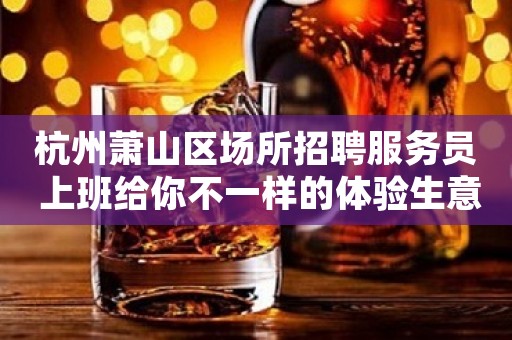 杭州萧山区场所招聘服务员 上班给你不一样的体验生意火爆