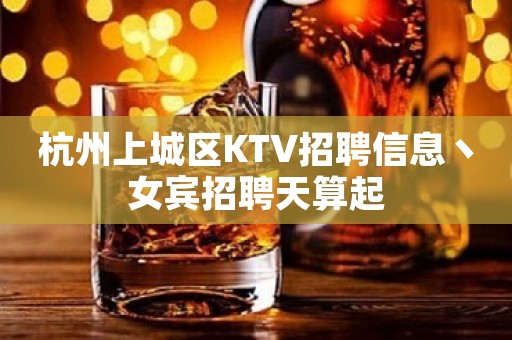杭州上城区KTV招聘信息丶女宾招聘天算起