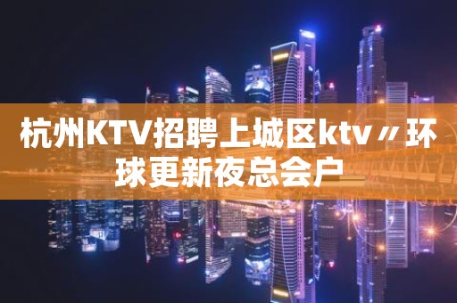 杭州KTV招聘上城区ktv〃环球更新夜总会户