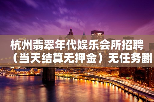 杭州翡翠年代娱乐会所招聘（当天结算无押金）无任务翻包多