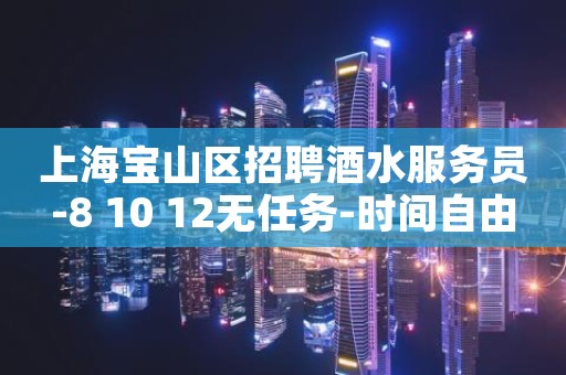 上海宝山区招聘酒水服务员-8 10 12无任务-时间自由