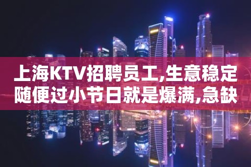上海KTV招聘员工,生意稳定随便过小节日就是爆满,急缺人员