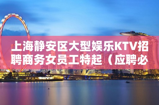 上海静安区大型娱乐KTV招聘商务女员工特起（应聘必看）