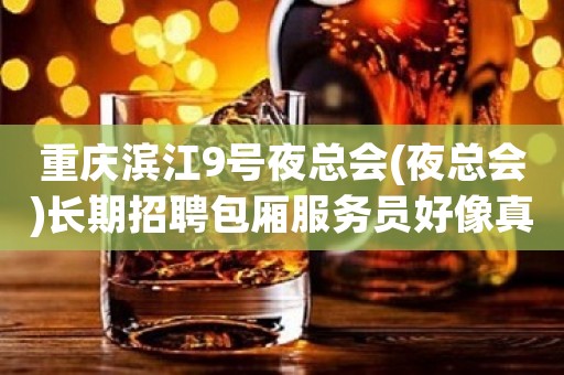 重庆滨江9号夜总会(夜总会)长期招聘包厢服务员好像真实可靠