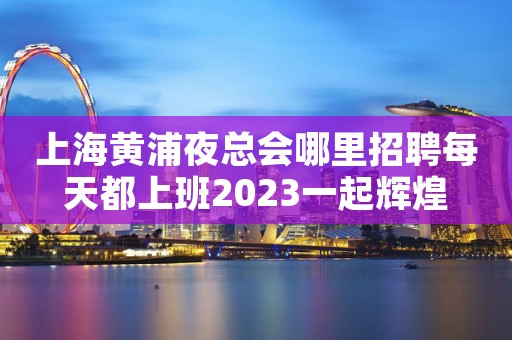 上海黄浦夜总会哪里招聘每天都上班2023一起辉煌