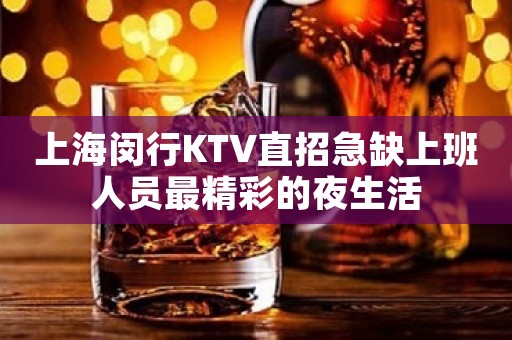 上海闵行KTV直招急缺上班人员最精彩的夜生活